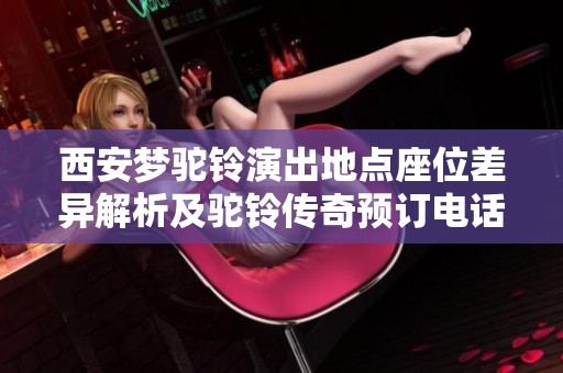 西安梦驼铃演出地点座位差异解析及驼铃传奇预订电话指南