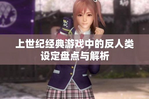 上世纪经典游戏中的反人类设定盘点与解析