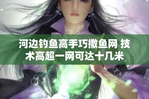 河边钓鱼高手巧撒鱼网 技术高超一网可达十几米