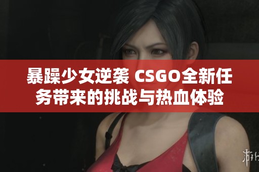 暴躁少女逆袭 CSGO全新任务带来的挑战与热血体验