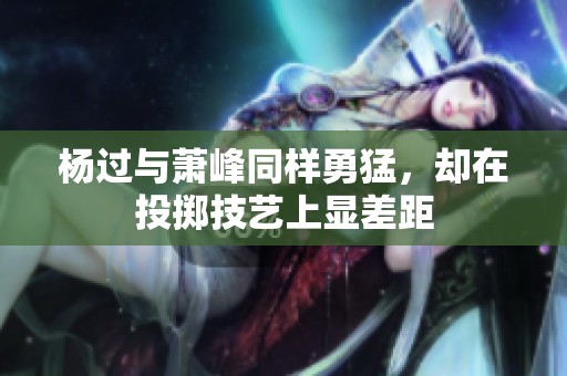 杨过与萧峰同样勇猛，却在投掷技艺上显差距