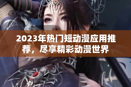 2023年热门短动漫应用推荐，尽享精彩动漫世界