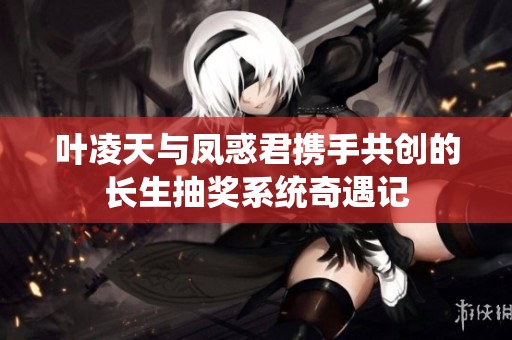 叶凌天与凤惑君携手共创的长生抽奖系统奇遇记