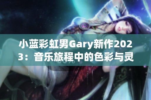 小蓝彩虹男Gary新作2023：音乐旅程中的色彩与灵感探索