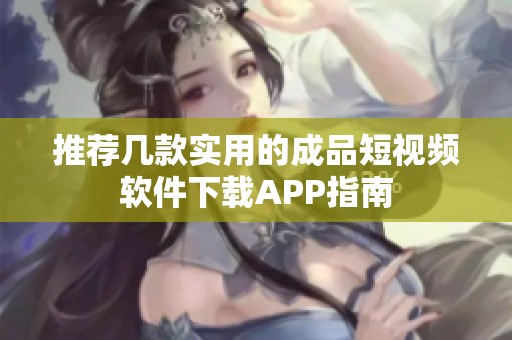 推荐几款实用的成品短视频软件下载APP指南