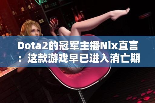Dota2的冠军主播Nix直言：这款游戏早已进入消亡期