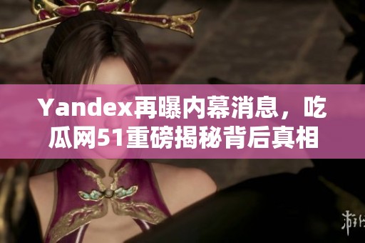 Yandex再曝内幕消息，吃瓜网51重磅揭秘背后真相