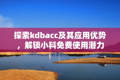 探索kdbacc及其应用优势，解锁小科免费使用潜力