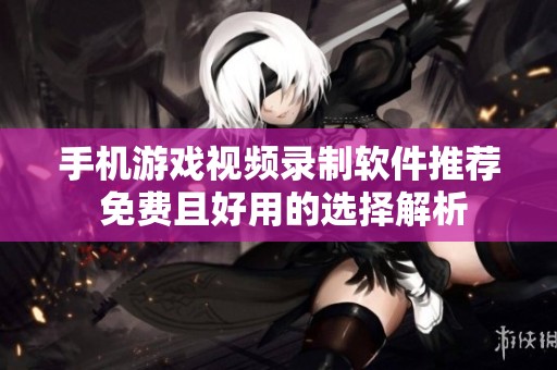 手机游戏视频录制软件推荐 免费且好用的选择解析