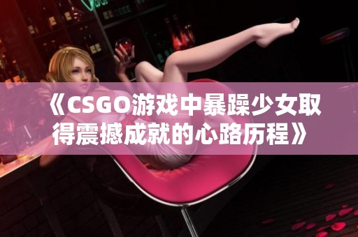 《CSGO游戏中暴躁少女取得震撼成就的心路历程》