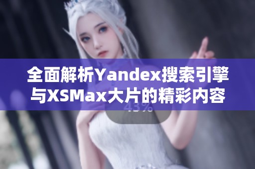 全面解析Yandex搜索引擎与XSMax大片的精彩内容与影响