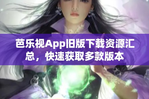 芭乐视App旧版下载资源汇总，快速获取多款版本