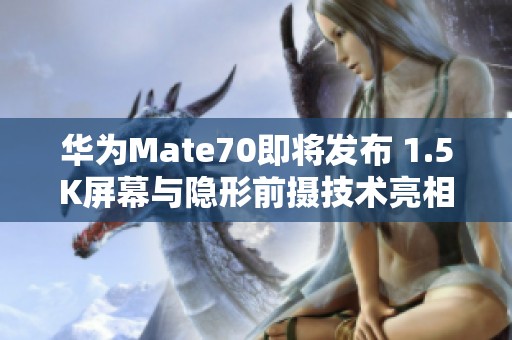 华为Mate70即将发布 1.5K屏幕与隐形前摄技术亮相在即