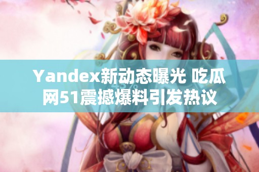 Yandex新动态曝光 吃瓜网51震撼爆料引发热议