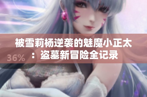 被雪莉杨逆袭的魅魔小正太：盗墓新冒险全记录