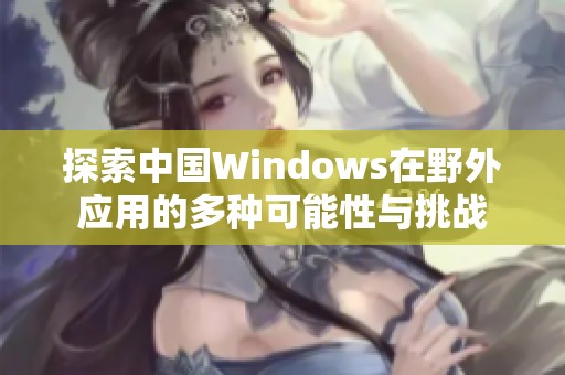 探索中国Windows在野外应用的多种可能性与挑战