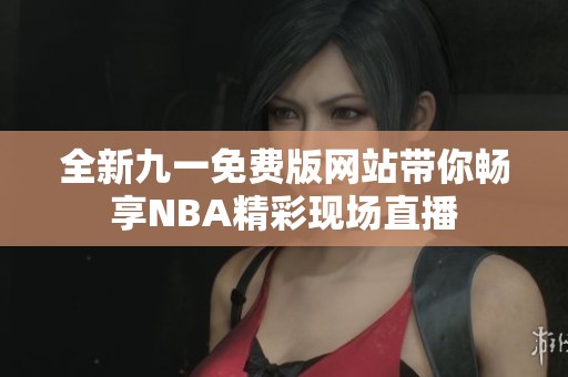 全新九一免费版网站带你畅享NBA精彩现场直播