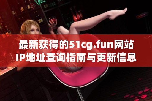 最新获得的51cg.fun网站IP地址查询指南与更新信息