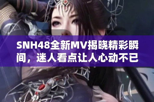 SNH48全新MV揭晓精彩瞬间，迷人看点让人心动不已