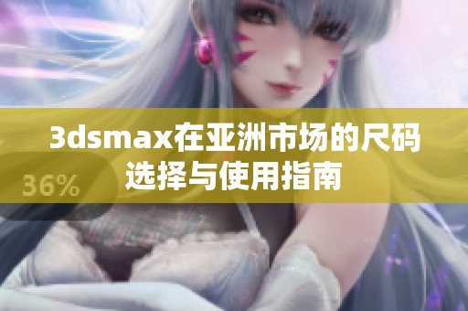 3dsmax在亚洲市场的尺码选择与使用指南