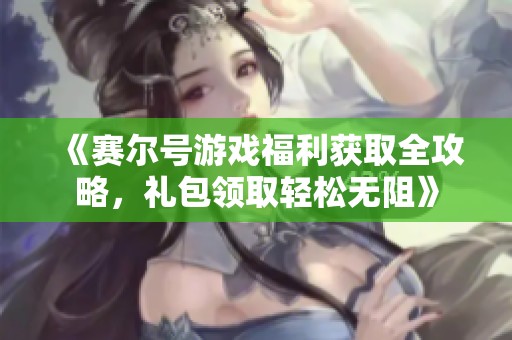 《赛尔号游戏福利获取全攻略，礼包领取轻松无阻》