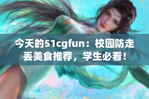 今天的51cgfun：校园防走丢美食推荐，学生必看！