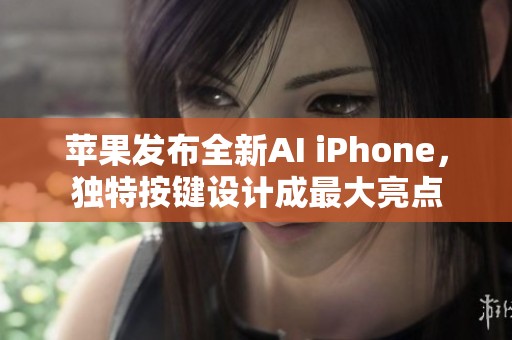 苹果发布全新AI iPhone，独特按键设计成最大亮点