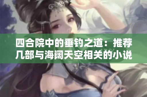 四合院中的垂钓之道：推荐几部与海阔天空相关的小说合集