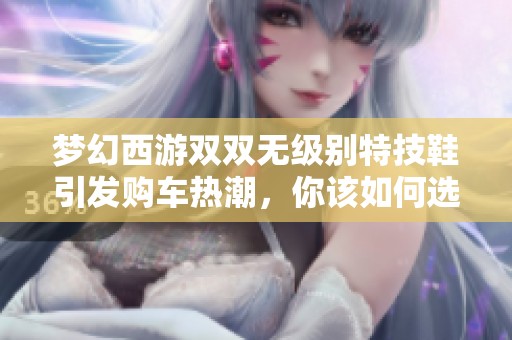 梦幻西游双双无级别特技鞋引发购车热潮，你该如何选择汽车？