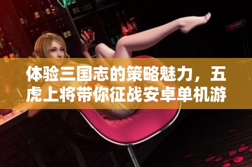 体验三国志的策略魅力，五虎上将带你征战安卓单机游戏世界