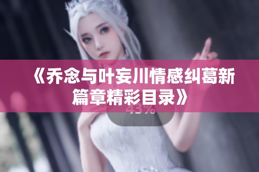 《乔念与叶妄川情感纠葛新篇章精彩目录》