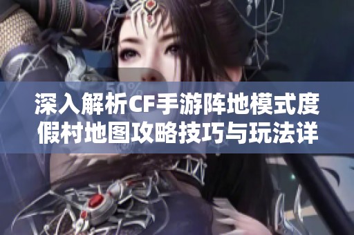 深入解析CF手游阵地模式度假村地图攻略技巧与玩法详解
