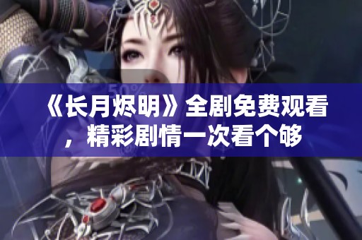 《长月烬明》全剧免费观看，精彩剧情一次看个够