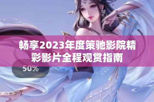 畅享2023年度策驰影院精彩影片全程观赏指南