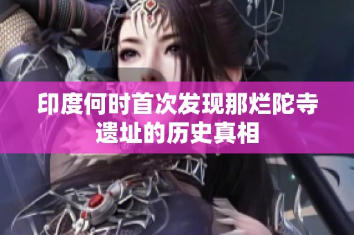 印度何时首次发现那烂陀寺遗址的历史真相