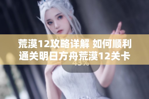 荒漠12攻略详解 如何顺利通关明日方舟荒漠12关卡