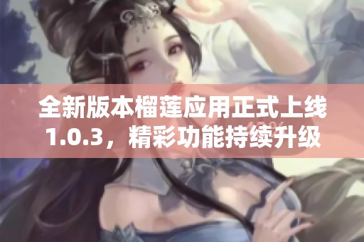 全新版本榴莲应用正式上线1.0.3，精彩功能持续升级