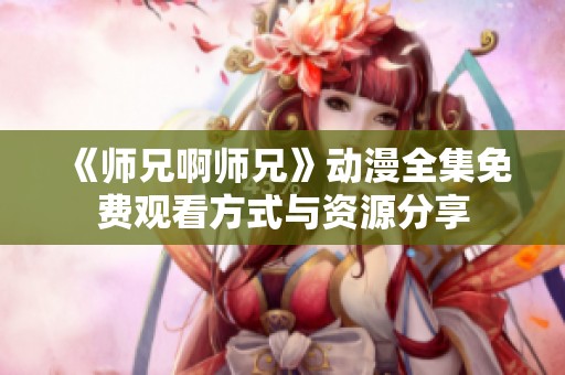 《师兄啊师兄》动漫全集免费观看方式与资源分享