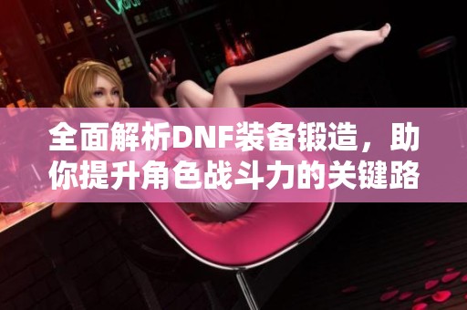 全面解析DNF装备锻造，助你提升角色战斗力的关键路径