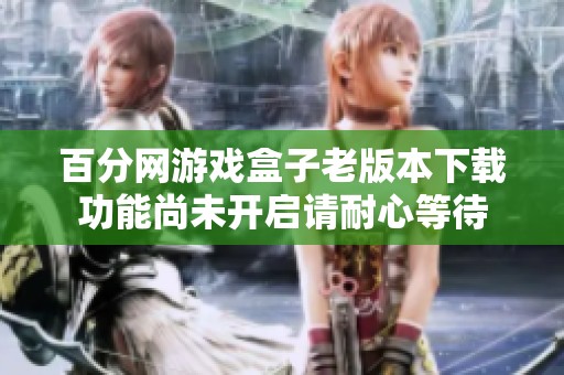 百分网游戏盒子老版本下载功能尚未开启请耐心等待