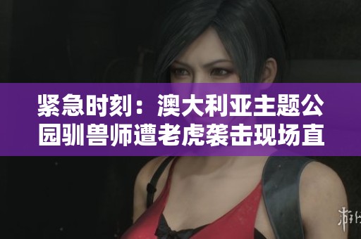 紧急时刻：澳大利亚主题公园驯兽师遭老虎袭击现场直击