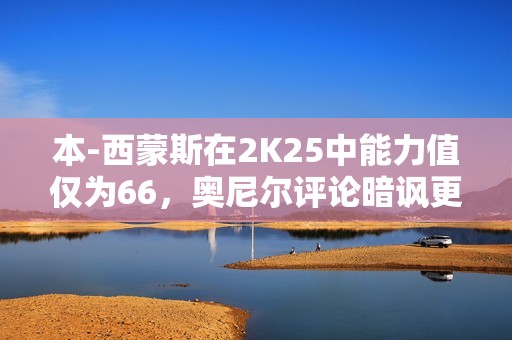 本-西蒙斯在2K25中能力值仅为66，奥尼尔评论暗讽更低值合适吗
