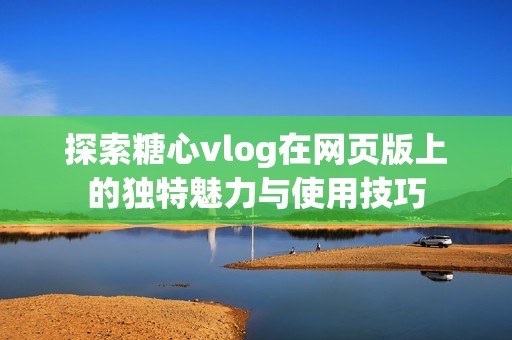 探索糖心vlog在网页版上的独特魅力与使用技巧