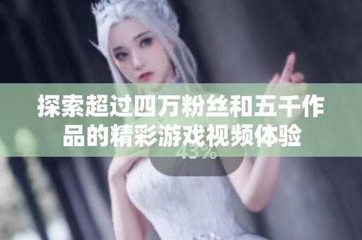 探索超过四万粉丝和五千作品的精彩游戏视频体验