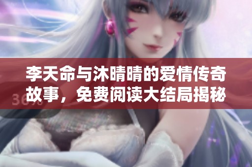 李天命与沐晴晴的爱情传奇故事，免费阅读大结局揭秘