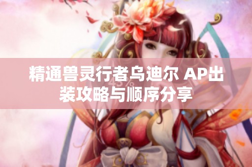 精通兽灵行者乌迪尔 AP出装攻略与顺序分享