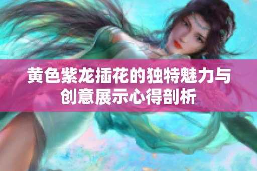 黄色紫龙插花的独特魅力与创意展示心得剖析