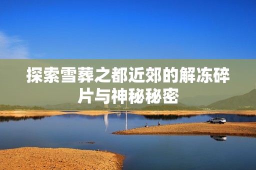 探索雪葬之都近郊的解冻碎片与神秘秘密