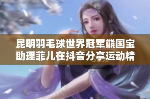 昆明羽毛球世界冠军熊国宝助理菲儿在抖音分享运动精彩瞬间