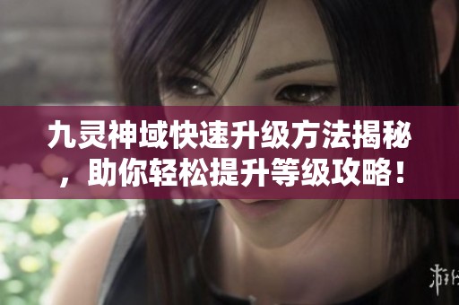 九灵神域快速升级方法揭秘，助你轻松提升等级攻略！